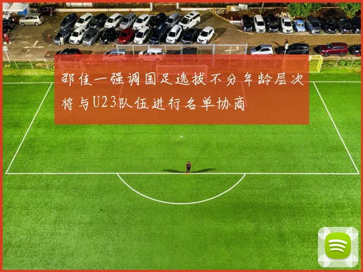 邵佳一强调国足选拔不分年龄层次将与U23队伍进行名单协商